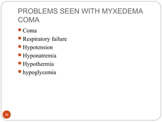 PROBLEMS SEEN WITH MYXEDEMA
COMA
Coma
Respiratory failure
Hypotension
Hyponatremia
Hypothermia
hypoglycemia
38
 