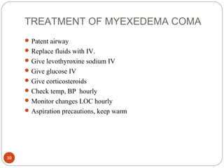 TREATMENT OF MYEXEDEMA COMA
Patent airway
Replace fluids with IV.
Give levothyroxine sodium IV
Give glucose IV
Give corticosteroids
Check temp, BP hourly
Monitor changes LOC hourly
Aspiration precautions, keep warm
39
 