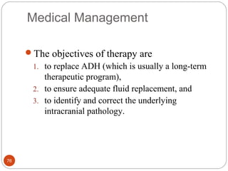 Medical Management
The objectives of therapy are
1. to replace ADH (which is usually a long-term
therapeutic program),
2. to ensure adequate fluid replacement, and
3. to identify and correct the underlying
intracranial pathology.
76
 