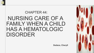 NURSING CARE OF A
FAMILY WHEN A CHILD
HAS A HEMATOLOGIC
DISORDER
Dedace, Cheryll
CHAPTER 44:
 