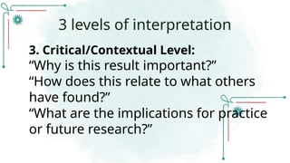 3. Critical/Contextual Level:
“Why is this result important?”
“How does this relate to what others
have found?”
“What are the implications for practice
or future research?”
3 levels of interpretation
 