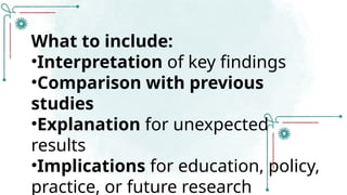 What to include:
•Interpretation of key findings
•Comparison with previous
studies
•Explanation for unexpected
results
•Implications for education, policy,
practice, or future research
 