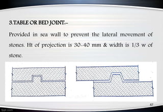 3.TABLE OR BED JOINT:-
Provided in sea wall to prevent the lateral movement of
stones. Ht of projection is 30-40 mm & width is 1/3 w of
stone.
67
 