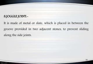 8.JOGGLE JOINT:-
It is made of metal or slate, which is placed in between the
groove provided in two adjacent stones, to prevent sliding
along the side joints.
72
 
