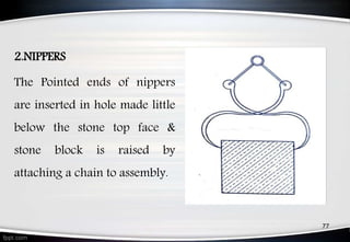 2.NIPPERS
The Pointed ends of nippers
are inserted in hole made little
below the stone top face &
stone block is raised by
attaching a chain to assembly.
77
 