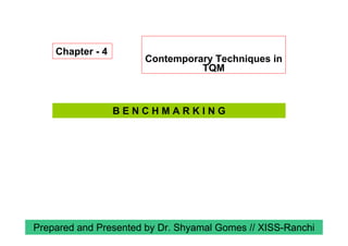Contemporary Techniques in
TQM
Chapter - 4
Prepared and Presented by Dr. Shyamal Gomes // XISS-Ranchi
B E N C H M A R K I N G
 