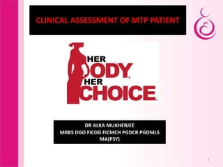 1
CLINICAL ASSESSMENT OF MTP PATIENT
DR ALKA MUKHERJEE
MBBS DGO FICOG FICMCH PGDCR PGDMLS
MA(PSY)
 