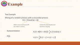 Example
Text Example
Mixing of a random process with a sinusoidal process
◦ Autocorrelation
◦ PSD
     


 t
f
t
X
t
Y c

2
cos
Wide-sense stationary RP
(to make it easier)
Uniformly distributed, but
not time-varying
     
     




 c
X
Y f
R
t
Y
t
Y
R 2
cos
2
1


 E
     
 
c
Y
c
Y
Y f
f
S
f
f
S
f
S 



4
1
 