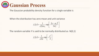 Gaussian Process
The Gaussian probability density function for a single variable is
When the distribution has zero mean and unit variance
The random variable Y is said to be normally distributed as N(0,1)
   





 

 2
2
2
exp
2
1
Y
Y
Y
Y
y
y
f




  







2
exp
2
1 2
y
y
fY

 