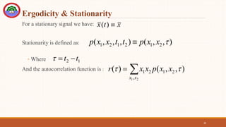 Ergodicity & Stationarity
For a stationary signal we have:
Stationarity is defined as:
◦ Where
And the autocorrelation function is :
39
x
t
x 
)
(
)
,
,
(
)
,
,
,
( 2
1
2
1
2
1 
x
x
p
t
t
x
x
p 
1
2 t
t 




2
1,
2
1
2
1 )
,
,
(
)
(
x
x
x
x
p
x
x
r 

 