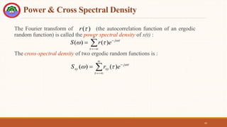Power & Cross Spectral Density
The Fourier transform of (the autocorrelation function of an ergodic
random function) is called the power spectral density of x(t) :
The cross-spectral density of two ergodic random functions is :
42









 j
e
r
S )
(
)
(









 j
xy
xy e
r
S )
(
)
(
)
(
r
 