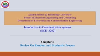 Introduction to Communication systems
(ECE- 3202)
Adama Science & Technology University
School of Electrical Engineering and Computing
Department of Electronics and Communication Engineering
Chapter 4
Review On Random And Stochastic Process
 