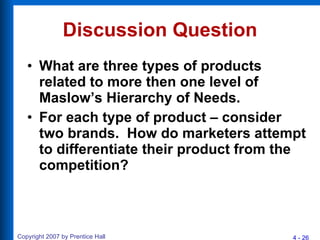 Discussion Question What are three types of products related to more then one level of Maslow’s Hierarchy of Needs. For each type of product – consider two brands.  How do marketers attempt to differentiate their product from the competition? 