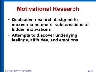 Motivational Research Qualitative research designed to uncover consumers’ subconscious or hidden motivations Attempts to discover underlying feelings, attitudes, and emotions 