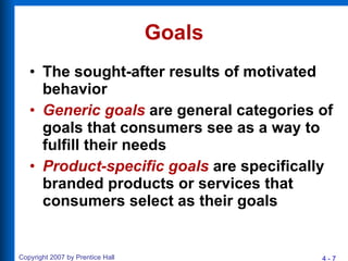 Goals The sought-after results of motivated behavior Generic goals  are general categories of goals that consumers see as a way to fulfill their needs Product-specific goals  are specifically branded products or services that consumers select as their goals 