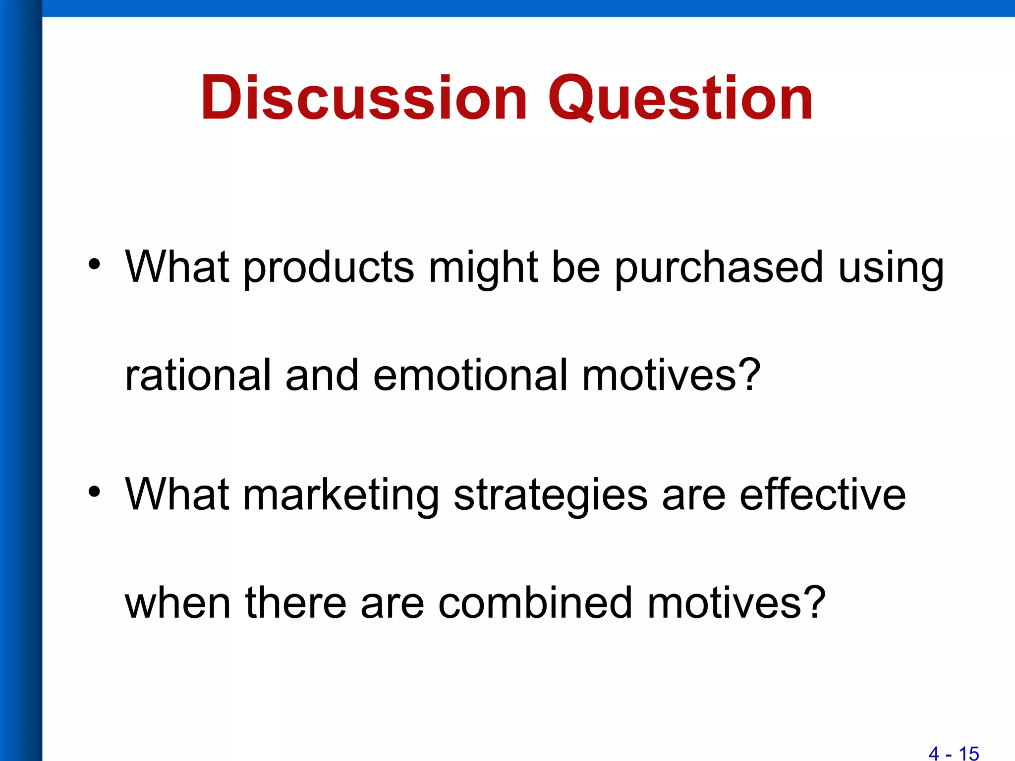 4 - 15
Discussion Question
• What products might be purchased using
rational and emotional motives?
• What marketing strategies are effective
when there are combined motives?
 