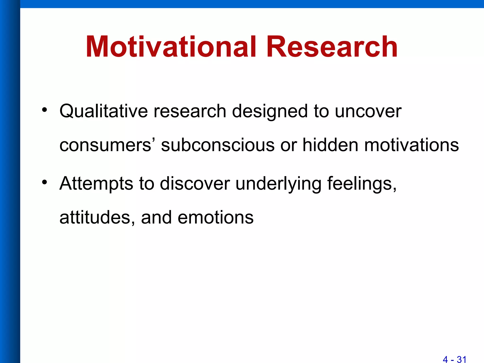 4 - 31
Motivational Research
• Qualitative research designed to uncover
consumers’ subconscious or hidden motivations
• Attempts to discover underlying feelings,
attitudes, and emotions
 