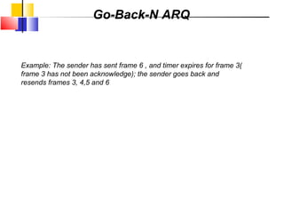 Go-Back-N ARQ
Example: The sender has sent frame 6 , and timer expires for frame 3(
frame 3 has not been acknowledge); the sender goes back and
resends frames 3, 4,5 and 6
 