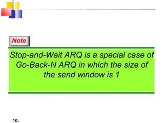 10.
Stop-and-Wait ARQ is a special case of
Go-Back-N ARQ in which the size of
the send window is 1
Note
 