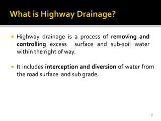 Highway drainage is a process of removing and
controlling excess surface and sub-soil water
within the right of way.
 It includes interception and diversion of water from
the road surface and sub grade.
2
 