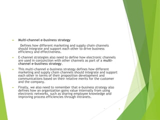 ► Multi-channel e-business strategy
Defines how different marketing and supply chain channels
should integrate and support...