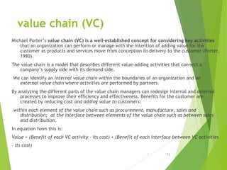 value chain (VC)
Michael Porter’s value chain (VC) is a well-established concept for considering key activities
that an or...
