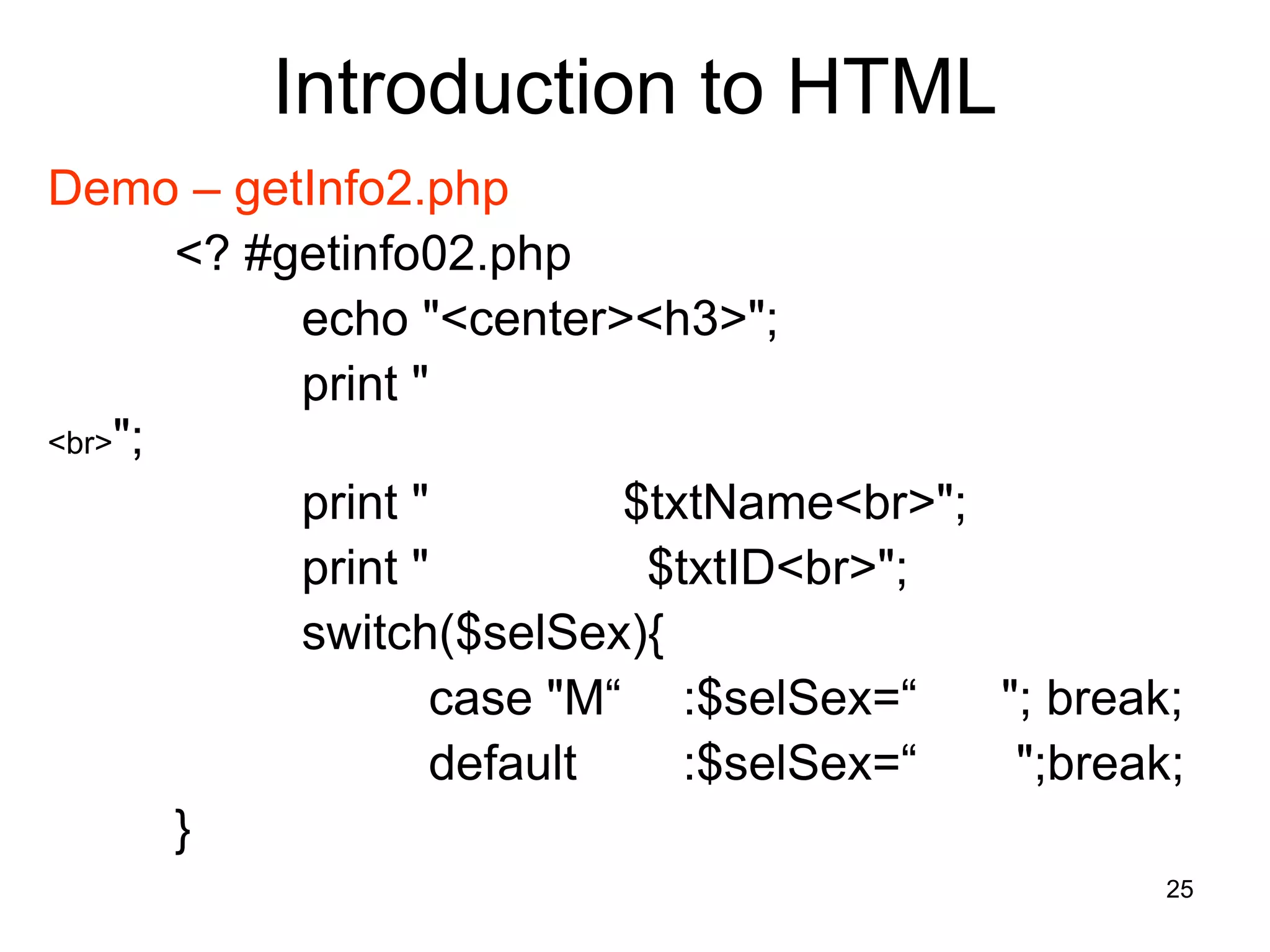 25
Introduction to HTML
Demo – getInfo2.php
<? #getinfo02.php
echo "<center><h3>";
print "
<br>";
print " $txtName<br>";
print " $txtID<br>";
switch($selSex){
case "M“ :$selSex=“ "; break;
default :$selSex=“ ";break;
}
 