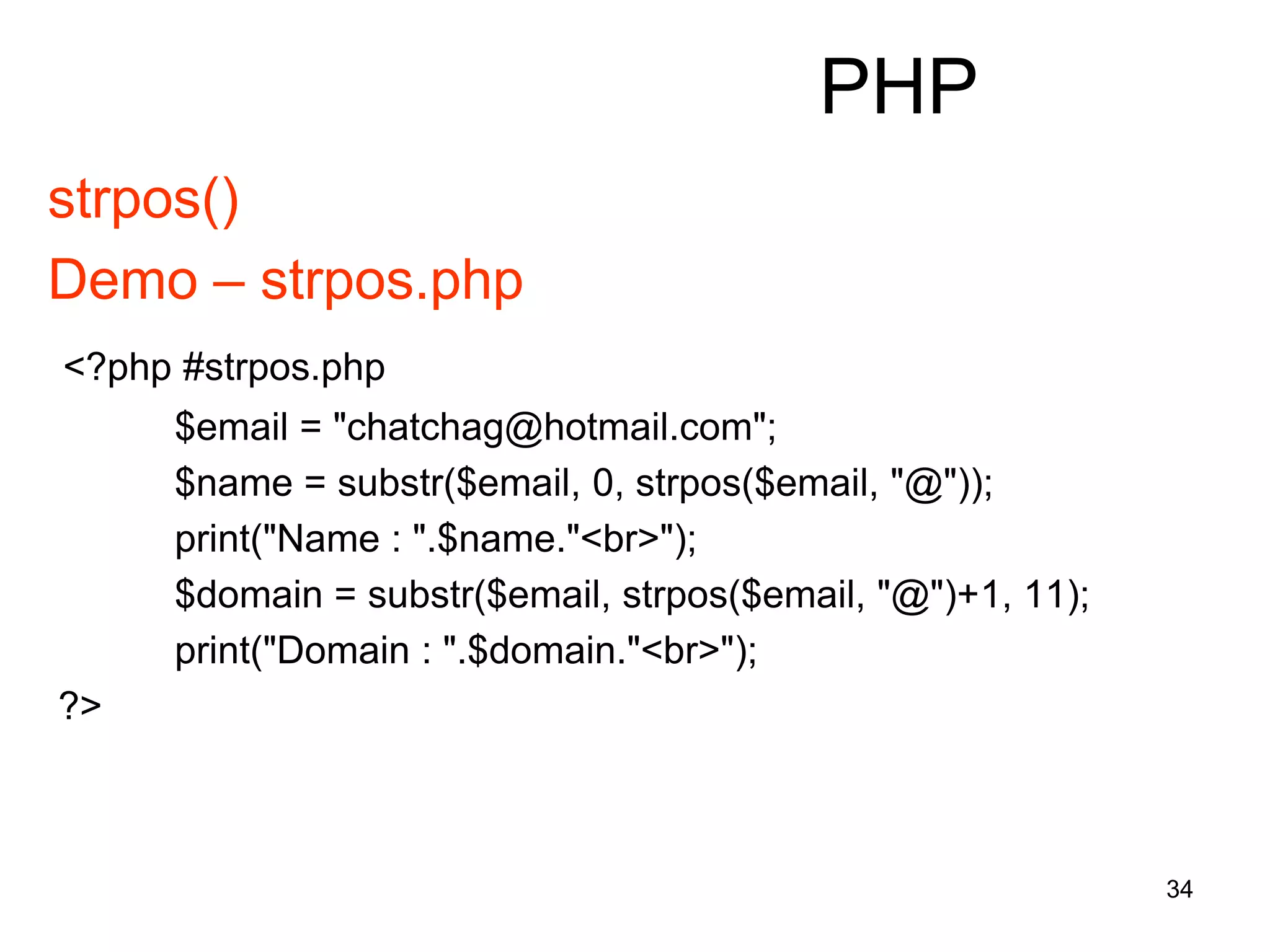 34
PHP
strpos()
Demo – strpos.php
<?php #strpos.php
$email = "chatchag@hotmail.com";
$name = substr($email, 0, strpos($email, "@"));
print("Name : ".$name."<br>");
$domain = substr($email, strpos($email, "@")+1, 11);
print("Domain : ".$domain."<br>");
?>
 