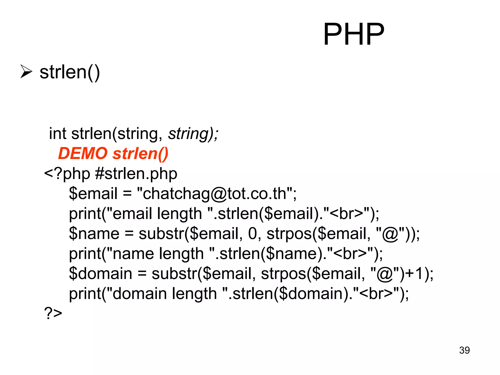 39
PHP
 strlen()
int strlen(string, string);
DEMO strlen()
<?php #strlen.php
$email = "chatchag@tot.co.th";
print("email length ".strlen($email)."<br>");
$name = substr($email, 0, strpos($email, "@"));
print("name length ".strlen($name)."<br>");
$domain = substr($email, strpos($email, "@")+1);
print("domain length ".strlen($domain)."<br>");
?>
 