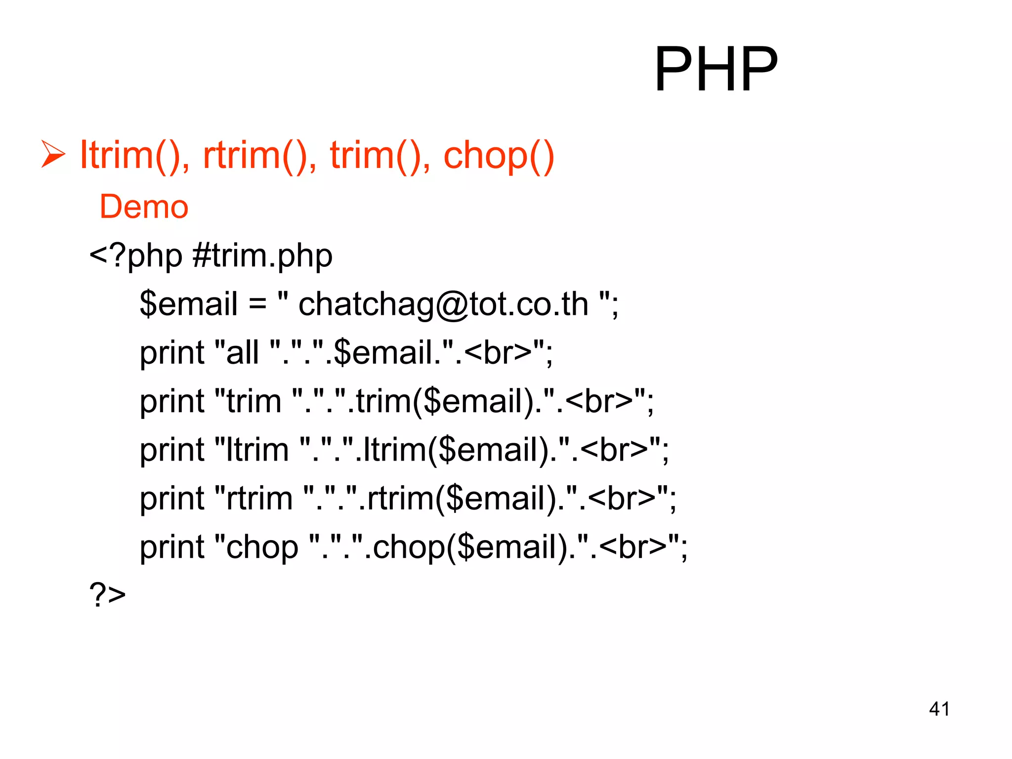 41
PHP
 ltrim(), rtrim(), trim(), chop()
Demo
<?php #trim.php
$email = " chatchag@tot.co.th ";
print "all ".".".$email.".<br>";
print "trim ".".".trim($email).".<br>";
print "ltrim ".".".ltrim($email).".<br>";
print "rtrim ".".".rtrim($email).".<br>";
print "chop ".".".chop($email).".<br>";
?>
 