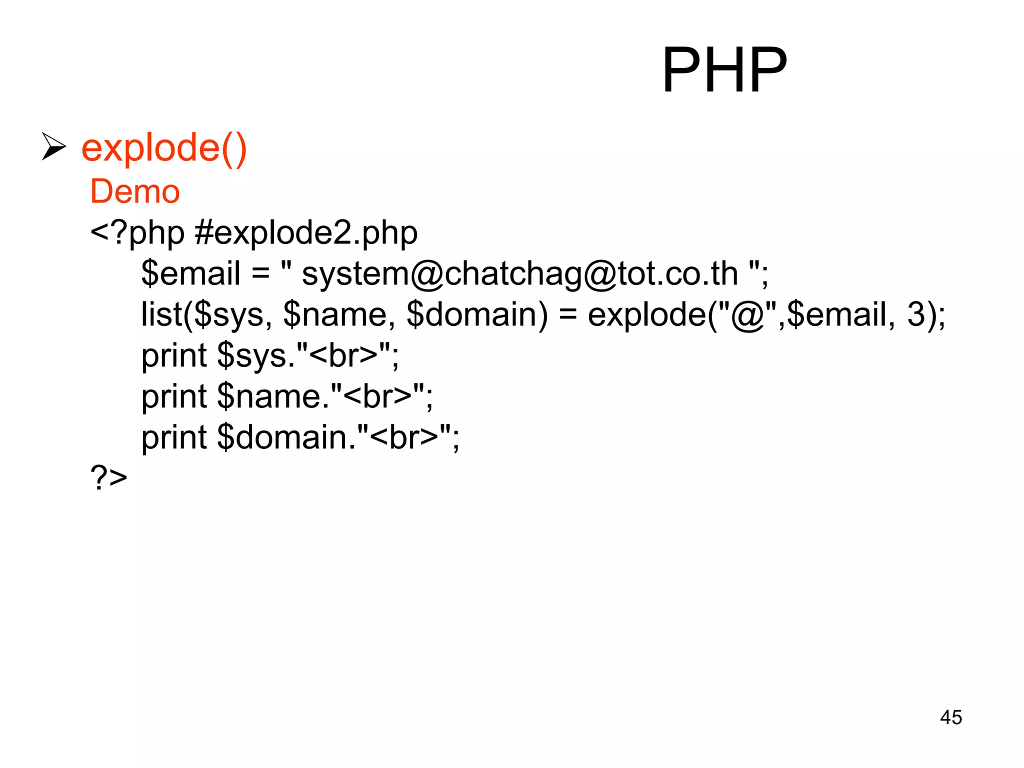 45
PHP
 explode()
Demo
<?php #explode2.php
$email = " system@chatchag@tot.co.th ";
list($sys, $name, $domain) = explode("@",$email, 3);
print $sys."<br>";
print $name."<br>";
print $domain."<br>";
?>
 