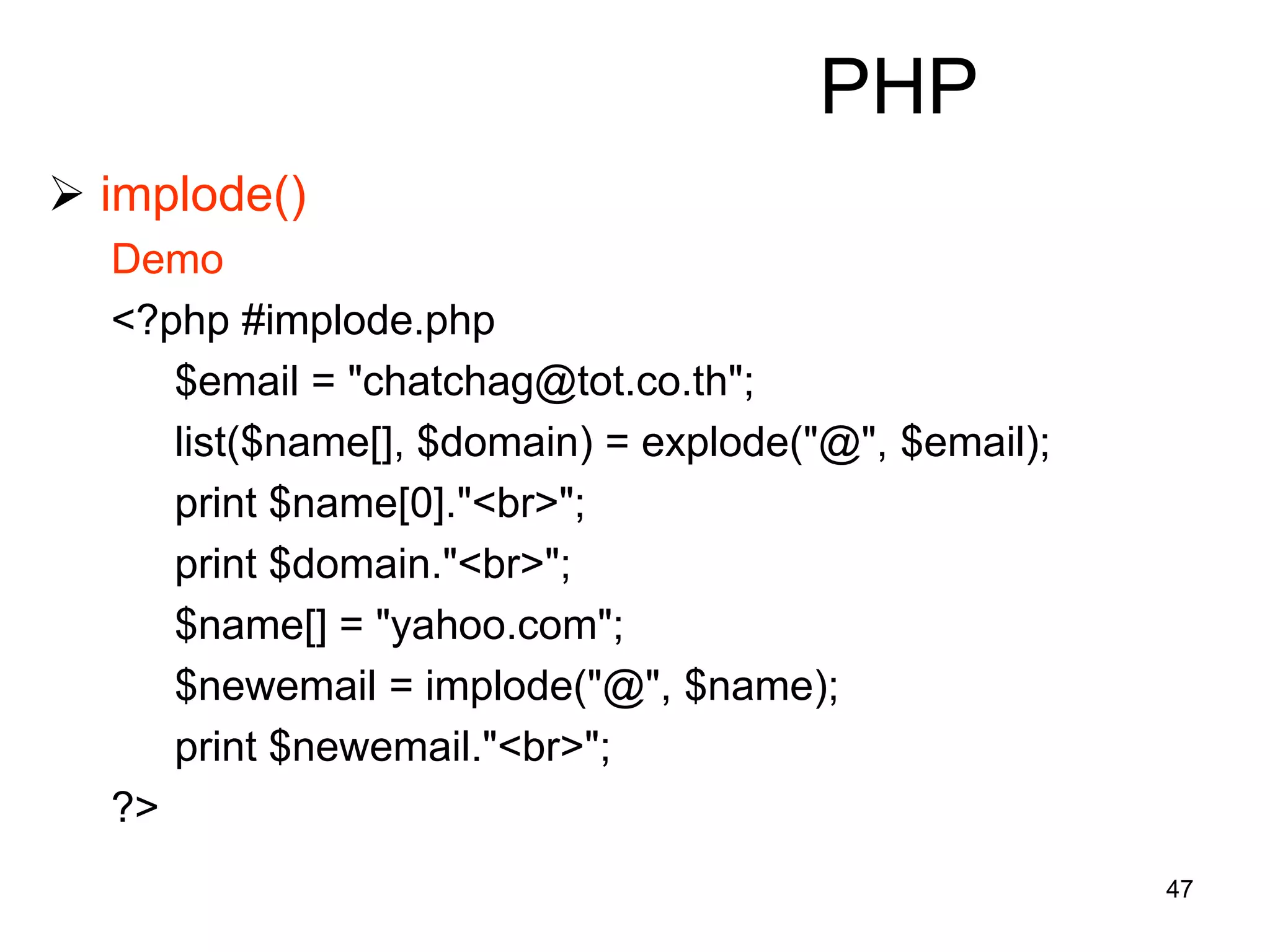 47
PHP
 implode()
Demo
<?php #implode.php
$email = "chatchag@tot.co.th";
list($name[], $domain) = explode("@", $email);
print $name[0]."<br>";
print $domain."<br>";
$name[] = "yahoo.com";
$newemail = implode("@", $name);
print $newemail."<br>";
?>
 