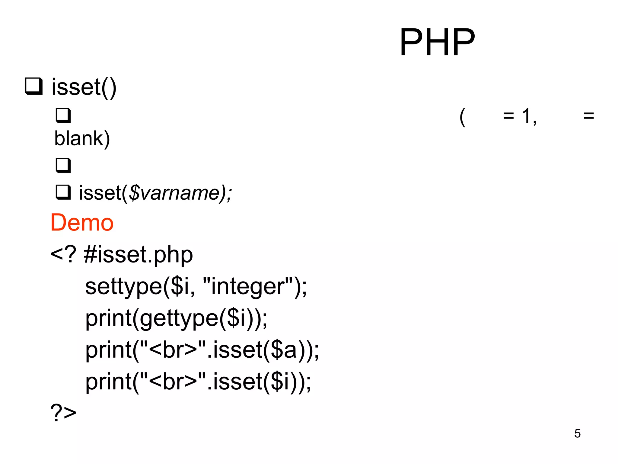 5
PHP
 isset()
 ( = 1, =
blank)

 isset($varname);
Demo
<? #isset.php
settype($i, "integer");
print(gettype($i));
print("<br>".isset($a));
print("<br>".isset($i));
?>
 