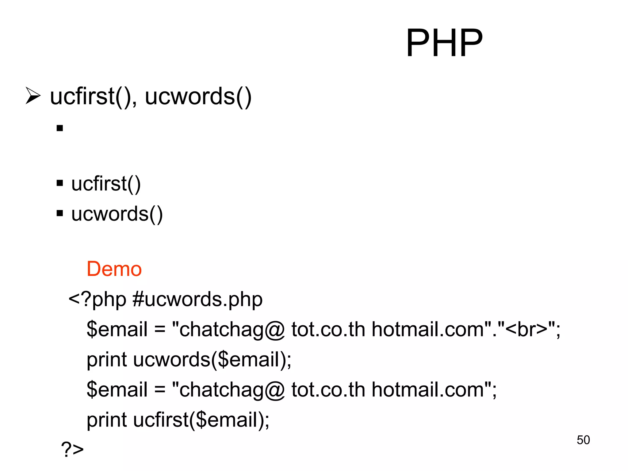 50
PHP
 ucfirst(), ucwords()

 ucfirst()
 ucwords()
Demo
<?php #ucwords.php
$email = "chatchag@ tot.co.th hotmail.com"."<br>";
print ucwords($email);
$email = "chatchag@ tot.co.th hotmail.com";
print ucfirst($email);
?>
 