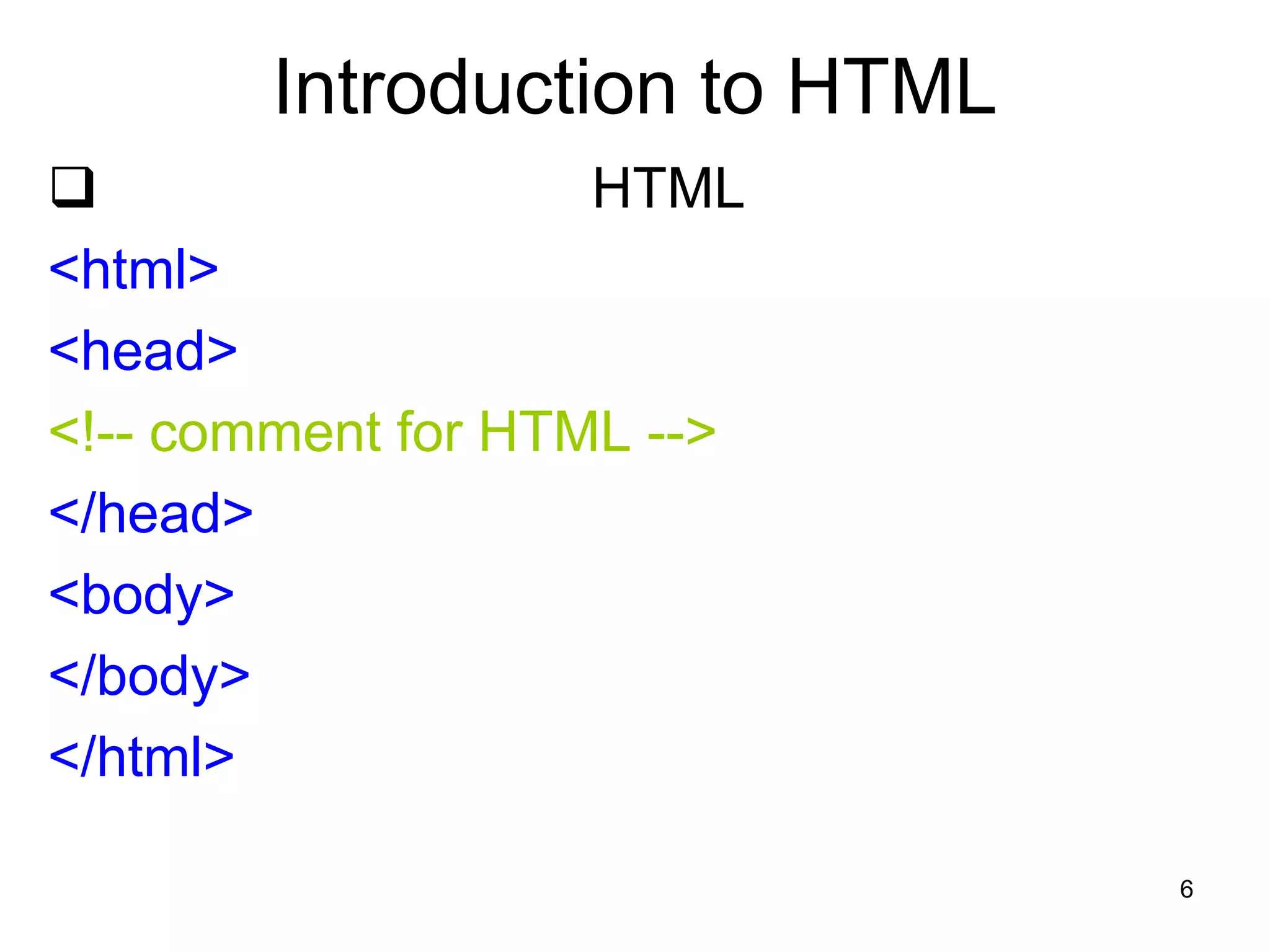 6
Introduction to HTML
 HTML
<html>
<head>
<!-- comment for HTML -->
</head>
<body>
</body>
</html>
 