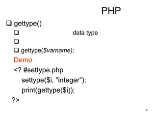 4
PHP
 gettype()
 data type

 gettype($varname);
Demo
<? #settype.php
settype($i, "integer");
print(gettype($i));
?>
 