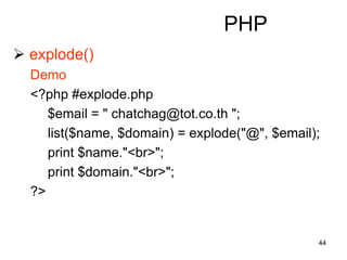 44
PHP
 explode()
Demo
<?php #explode.php
$email = " chatchag@tot.co.th ";
list($name, $domain) = explode("@", $email);
print $name."<br>";
print $domain."<br>";
?>
 