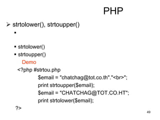 49
PHP
 strtolower(), strtoupper()

 strtolower()
 strtoupper()
Demo
<?php #strtou.php
$email = "chatchag@tot.co.th"."<br>";
print strtoupper($email);
$email = "CHATCHAG@TOT.CO.HT";
print strtolower($email);
?>
 