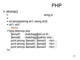 51
PHP
 strcmp()
 string 2

 int strcmp(string str1, string str2)
 str1, str2
Demo
<?php #strcmp php
$email1 chatchag@tot co th ;
$email2 chatchag@yahoo com ;
print strcmp $email1, $email1 <br> ;
print strcmp $email1, $email2 <br> ;
print strcmp $email2, $email1 <br> ;
?>
 