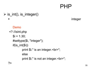 55
PHP
 is_int(), is_integer()
 integer
Demo
<? //isint.php
$i = 1.30;
#settype($i, "integer");
if(is_int($i))
print $i." is an integer.<br>";
else
print $i." is not an integer.<br>";
?>
 