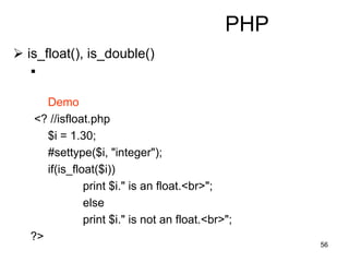 56
PHP
 is_float(), is_double()

Demo
<? //isfloat.php
$i = 1.30;
#settype($i, "integer");
if(is_float($i))
print $i." is an float.<br>";
else
print $i." is not an float.<br>";
?>
 
