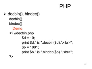 57
PHP
 decbin(), bindec()
decbin()
bindec()
Demo
<? //decbin.php
$d = 10;
print $d." is ".decbin($d).".<br>";
$b = 1001;
print $b." is ".bindec($b).".<br>";
?>
 