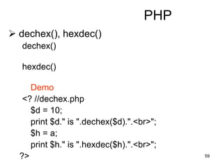 59
PHP
 dechex(), hexdec()
dechex()
hexdec()
Demo
<? //dechex.php
$d = 10;
print $d." is ".dechex($d).".<br>";
$h = a;
print $h." is ".hexdec($h).".<br>";
?>
 