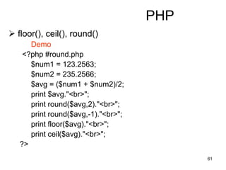 61
PHP
 floor(), ceil(), round()
Demo
<?php #round.php
$num1 = 123.2563;
$num2 = 235.2566;
$avg = ($num1 + $num2)/2;
print $avg."<br>";
print round($avg,2)."<br>";
print round($avg,-1)."<br>";
print floor($avg)."<br>";
print ceil($avg)."<br>";
?>
 