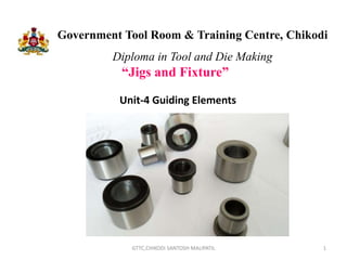 Government Tool Room & Training Centre, Chikodi
Diploma in Tool and Die Making
“Jigs and Fixture”
1
GTTC,CHIKODI SANTOSH MALIPATIL
Unit-4 Guiding Elements
 