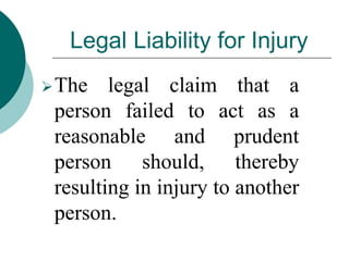 Legal Liability for Injury
The legal claim that a
person failed to act as a
reasonable and prudent
person should, thereby
resulting in injury to another
person.
 