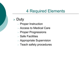 4 Required Elements
 Duty
 Proper Instruction
 Access to Medical Care
 Proper Progressions
 Safe Facilities
 Appropriate Supervision
 Teach safety procedures
 