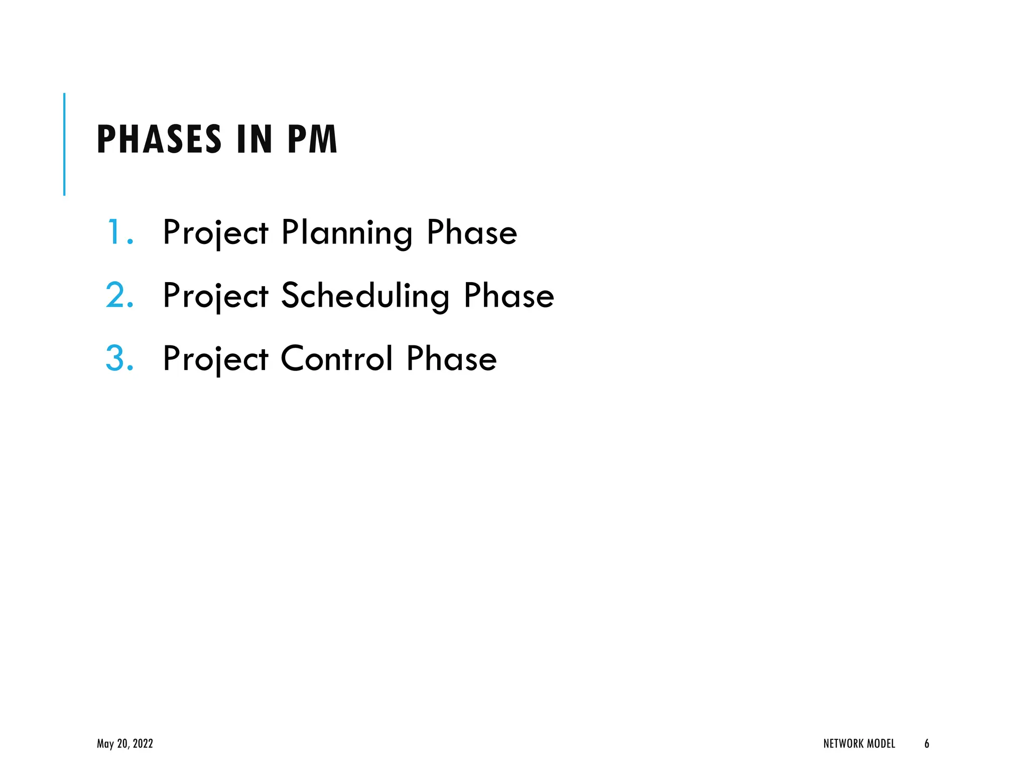 PHASES IN PM
1. Project Planning Phase
2. Project Scheduling Phase
3. Project Control Phase
May 20, 2022 NETWORK MODEL 6
 