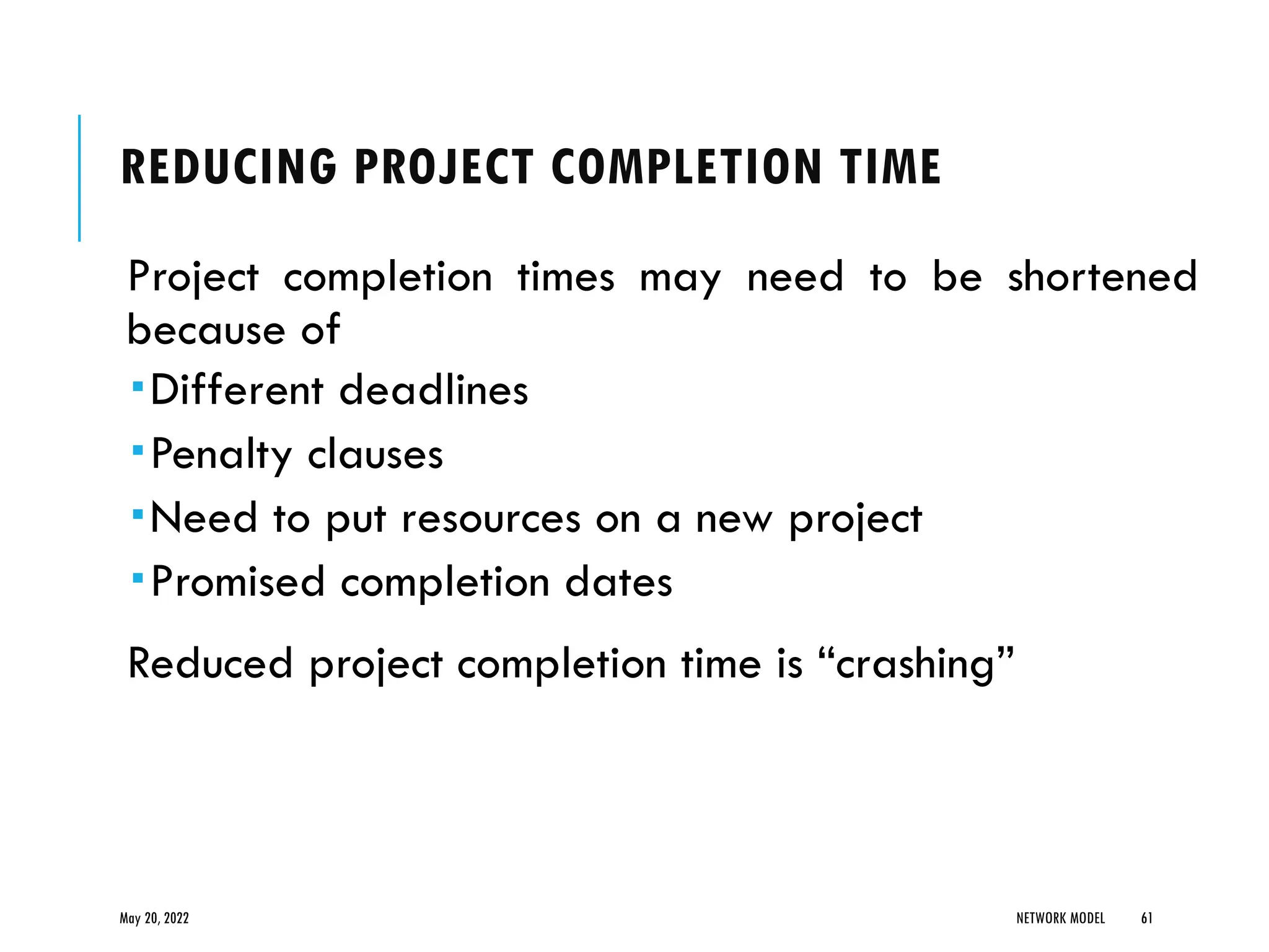 REDUCING PROJECT COMPLETION TIME
Project completion times may need to be shortened
because of
Different deadlines
Penalty clauses
Need to put resources on a new project
Promised completion dates
Reduced project completion time is “crashing”
May 20, 2022 NETWORK MODEL 61
 