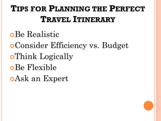 TIPS FOR PLANNING THE PERFECT
TRAVEL ITINERARY
Be Realistic
Consider Efficiency vs. Budget
Think Logically
Be Flexible
Ask an Expert
 